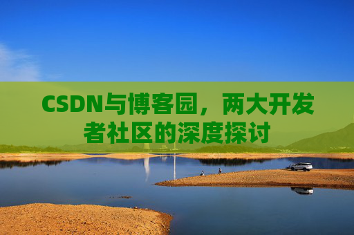 CSDN与博客园，两大开发者社区的深度探讨